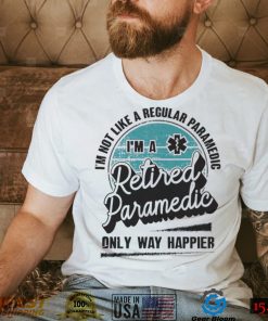 Im not like a regular Paramedic Im a Retired Paramedic only way happier shirt