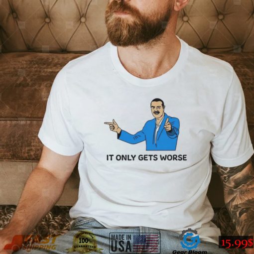 It Only Gets Worse Shirts