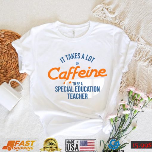 It Takes A Lot of Caffeine Special Education Teacher T T Shirt