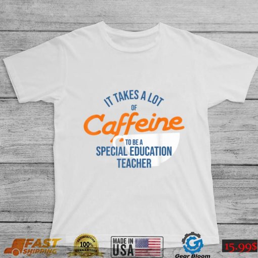 It Takes A Lot of Caffeine Special Education Teacher T T Shirt