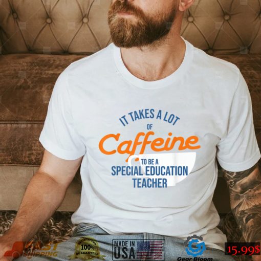 It Takes A Lot of Caffeine Special Education Teacher T T Shirt