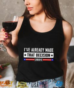 Ive already made that decision Donald Trump 2024 election shirt