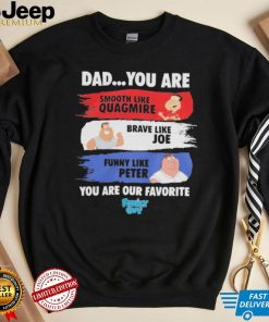 Dad you are smooth like quagmire brave like Joe funny like peter you are our favorite shirt