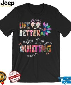 Life Is Just Better When I'm Quilting T Shirt