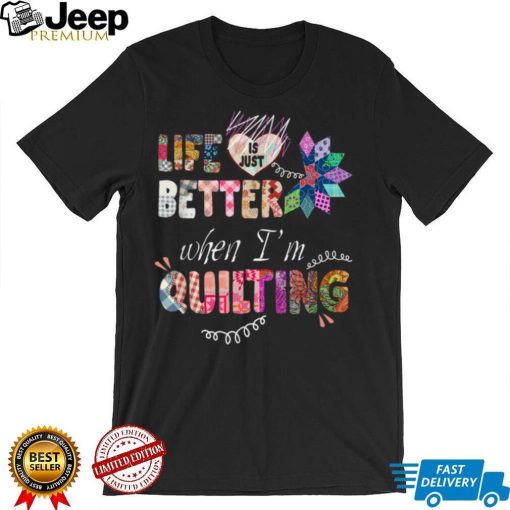 Life Is Just Better When I’m Quilting T Shirt