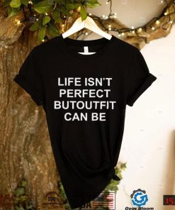 Life isnt perfect butoutfit can be shirt