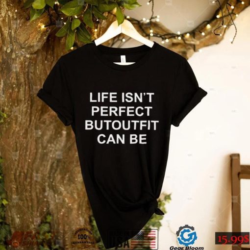 Life isnt perfect butoutfit can be shirt