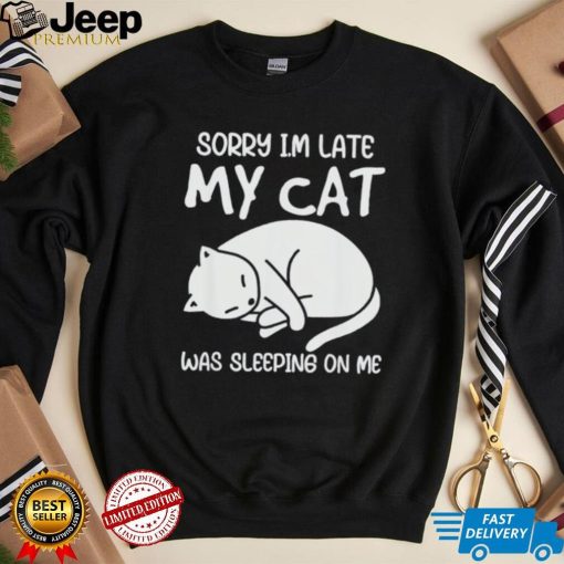 Sorry I’m late my cat was sleeping on me kitty cat lover shirt