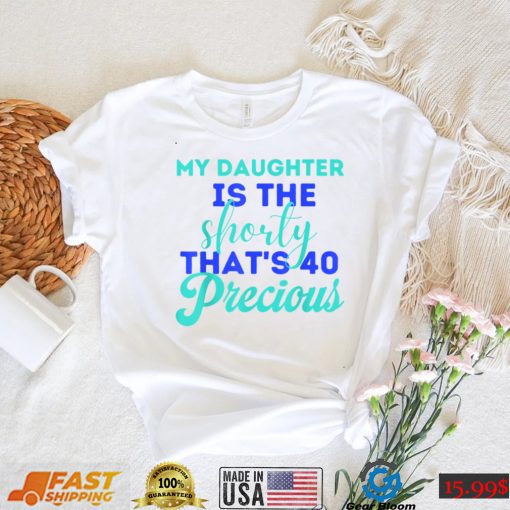 My Daughter Is The Shorty That’s 40 Precious Birthday T Shirt