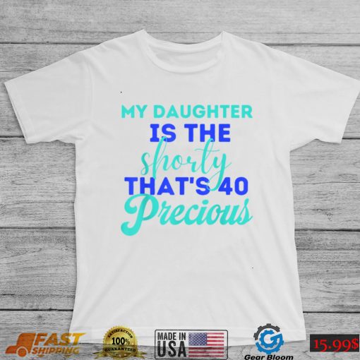 My Daughter Is The Shorty That’s 40 Precious Birthday T Shirt