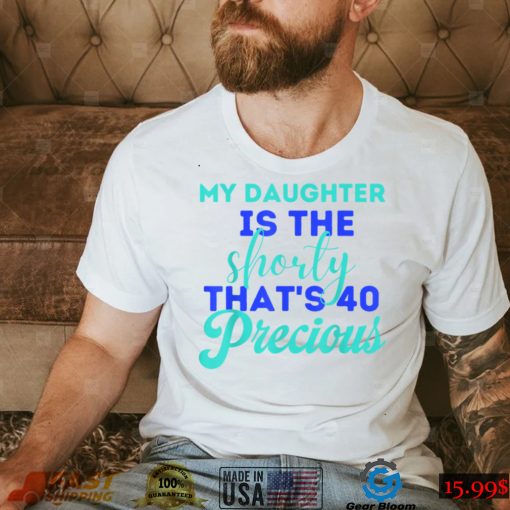 My Daughter Is The Shorty That’s 40 Precious Birthday T Shirt