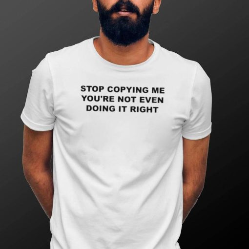 Official Stop copying me you’re not even doing it right T shirt