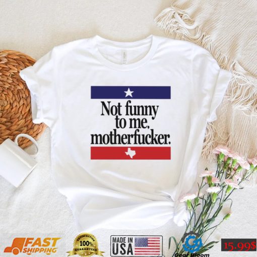 Not funny to me motherfucker shirt