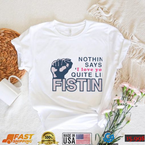 Nothing Says I Love You Quite Like Fisting Shirt