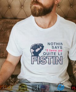 Nothing Says I Love You Quite Like Fisting Shirt