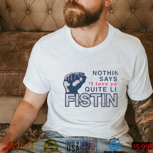 Nothing Says I Love You Quite Like Fisting Shirt