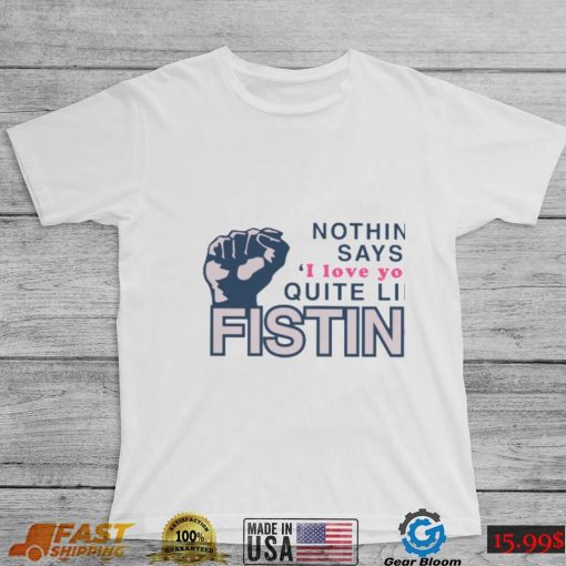 Nothing Says I Love You Quite Like Fisting Shirt