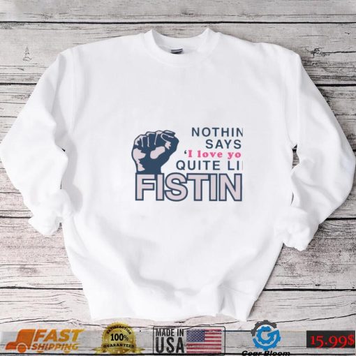 Nothing Says I Love You Quite Like Fisting Shirt