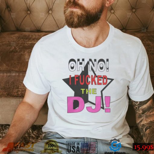 Oh No I Fucked The Dj Shirt