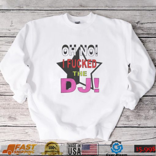 Oh No I Fucked The Dj Shirt