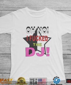 Oh No I Fucked The Dj Shirt