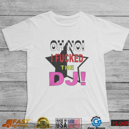 Oh No I Fucked The Dj Shirt