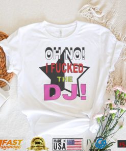 Oh No I Fucked The Dj Shirt