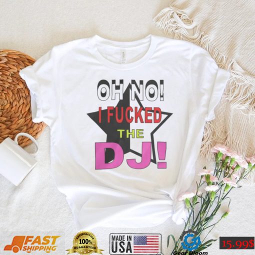 Oh No I Fucked The Dj Shirt