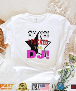 Oh no I fucked the Dj funny T shirt