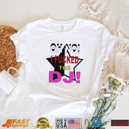 Oh no I fucked the Dj funny T shirt