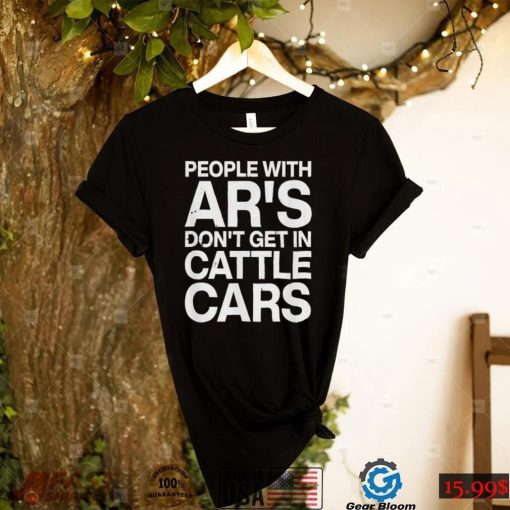 People With Ar’s Don’t Get In Cattle Cars 2022 T Shirt