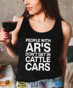 People With Ar’s Don’t Get In Cattle Cars 2022 T Shirt