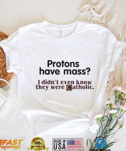 Protons Have Mass I Didnt Even Know They Were Catholic T Shirt