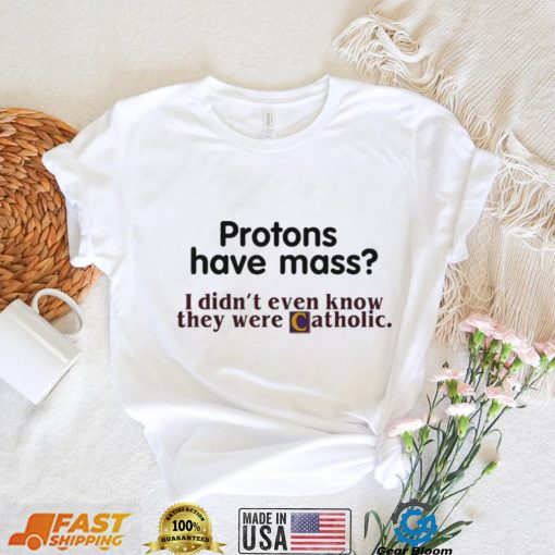 Protons Have Mass I Didnt Even Know They Were Catholic T Shirt