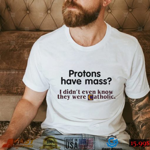 Protons Have Mass I Didnt Even Know They Were Catholic T Shirt