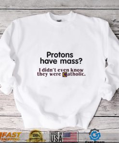 Protons Have Mass I Didnt Even Know They Were Catholic T Shirt