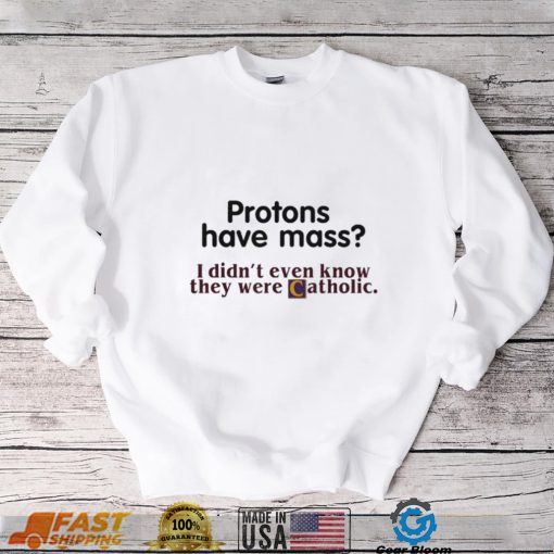 Protons Have Mass I Didnt Even Know They Were Catholic T Shirt