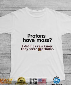 Protons Have Mass I Didnt Even Know They Were Catholic T Shirt