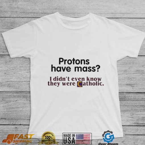 Protons Have Mass I Didnt Even Know They Were Catholic T Shirt