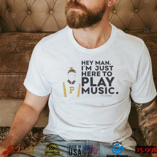Purdue bands and orchestras hey man I’m just here to play music shirt
