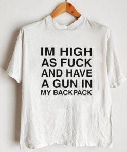 Im High As Fuck And Have A Gun In My Backpack Shirt