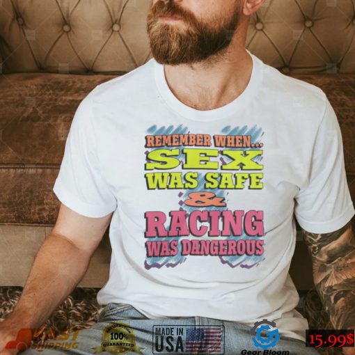 Remember When Sex Was Safe And Racing Was Dangerous shirt