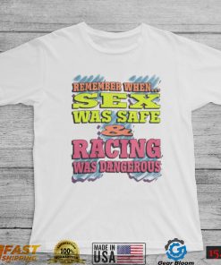 Remember When Sex Was Safe And Racing Was Dangerous shirt