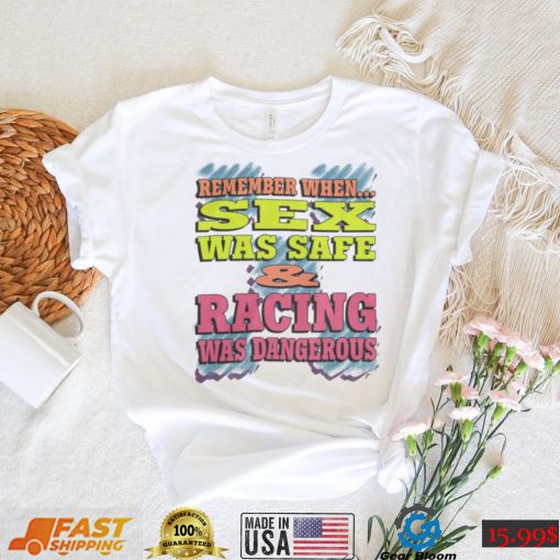 Remember When Sex Was Safe And Racing Was Dangerous shirt