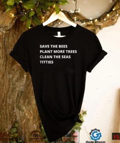 Save The Bees Plant More Trees Clean The Seas Titties T Shirt