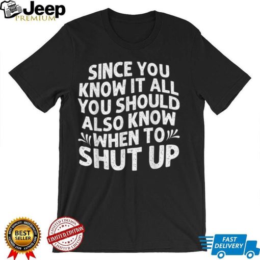 Since You Know It All You Should Also Know When To Shut Up T Shirt