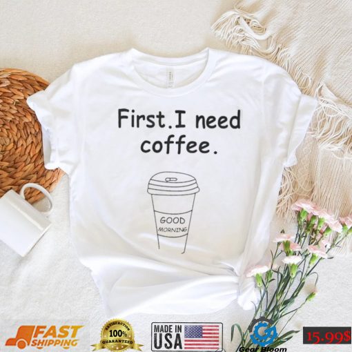 Ferry Wilford first I need coffee Good Morning shirt