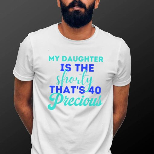 My Daughter Is The Shorty That’s 40 Precious Birthday T Shirt
