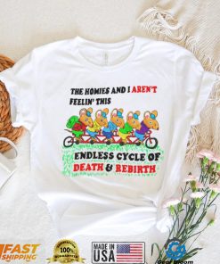 The homies i arent feelin this endless cycle of Death and Rebirth shirt