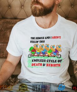 The homies i arent feelin this endless cycle of Death and Rebirth shirt